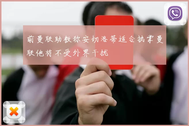 前曼联助教称安切洛蒂适合执掌曼联他将不受外界干扰