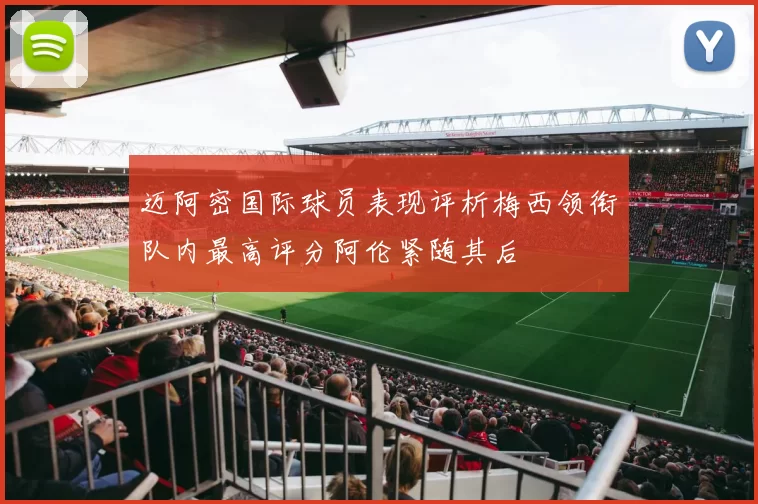 迈阿密国际球员表现评析梅西领衔队内最高评分阿伦紧随其后
