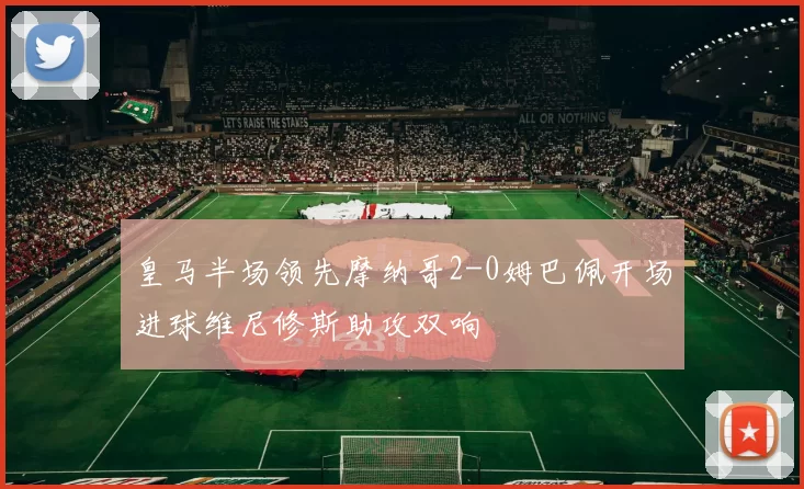 皇马半场领先摩纳哥2-0姆巴佩开场进球维尼修斯助攻双响