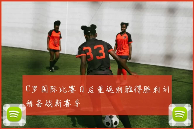 C罗国际比赛日后重返利雅得胜利训练备战新赛季