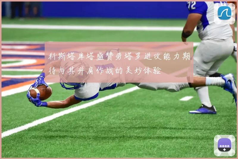 科斯塔库塔盛赞劳塔罗进攻能力期待与其并肩作战的美妙体验